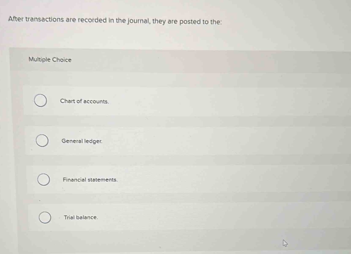 after transactions are recorded in the journal, they are posted to the: multiple choice chart of accounts. general ledger. financial statements. trial balance.