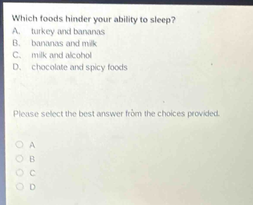 which foods hinder your ability to sleep? a. turkey and bananas b. bananas and milk c. milk and alcohol d. chocolate and spicy foods please select the best answer from the choices provided. a b c d