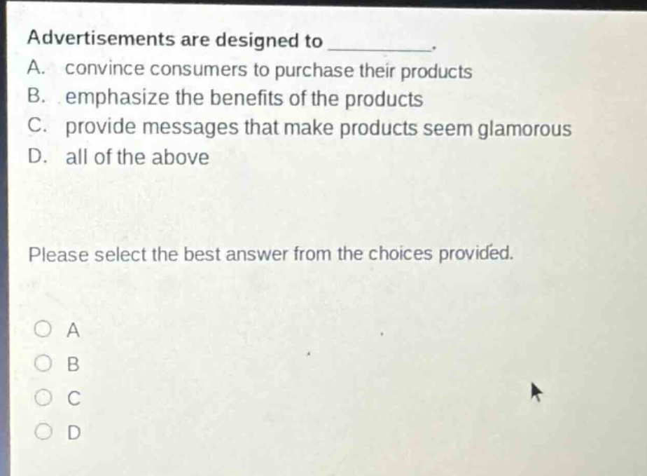 advertisements are designed to __________. a. convince consumers to purchase their products b. emphasize the benefits of the products c. provide messages that make products seem glamorous d. all of the above please select the best answer from the choices provided. a b c d