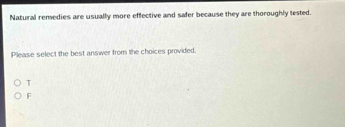 natural remedies are usually more effective and safer because they are thoroughly tested. please select the best answer from the choices provided. o t o f