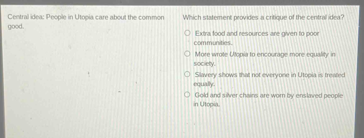 central idea: people in utopia care about the common good. which statement provides a critique of the central idea? extra food and resources are given to poor communities. more wrote utopia to encourage more equality in society. slavery shows that not everyone in utopia is treated equally. gold and silver chains are worn by enslaved people in utopia.