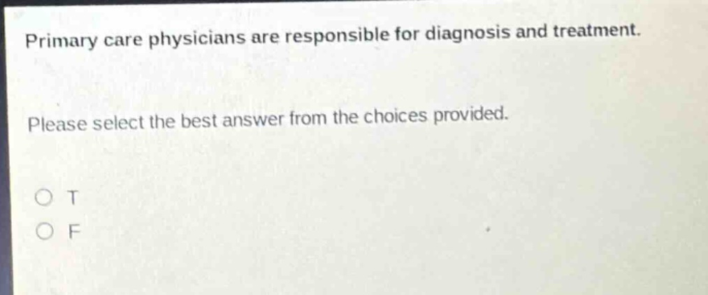 primary care physicians are responsible for diagnosis and treatment. please select the best answer from the choices provided. o t o f