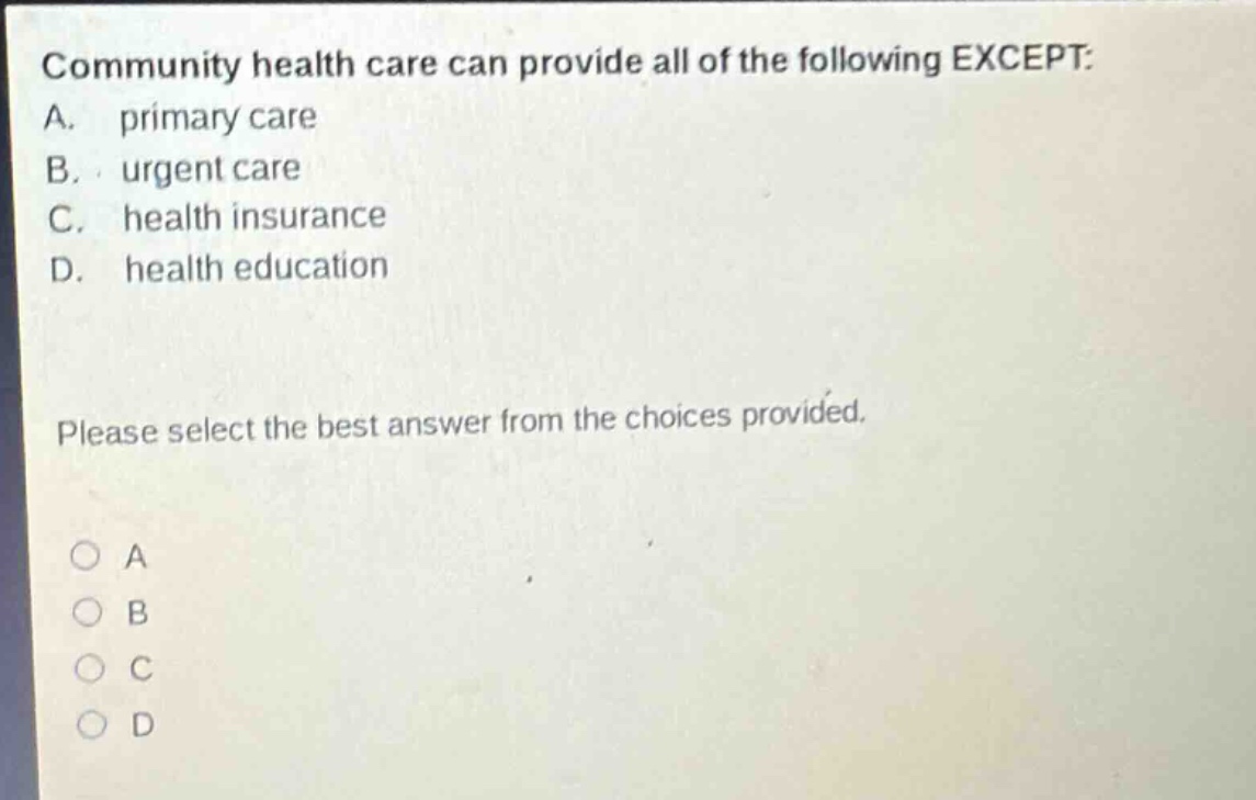 community health care can provide all of the following except: a. primary care b. urgent care c. health insurance d. health education please select the best answer from the choices provided.