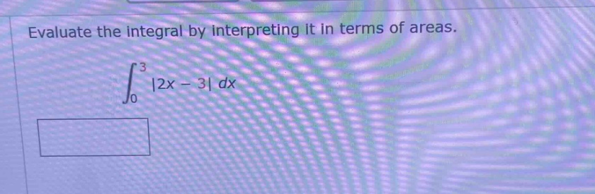 evaluate the integral by interpreting it in terms of areas. \n\\(\\int_{0}^{3}|2x - 3|dx\\)