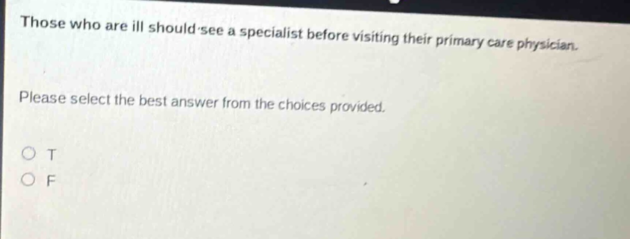 those who are ill should see a specialist before visiting their primary care physician. please select the best answer from the choices provided. o t o f