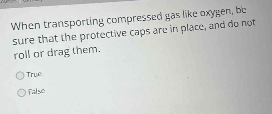 when transporting compressed gas like oxygen, be sure that the protective caps are in place, and do not roll or drag them. true false