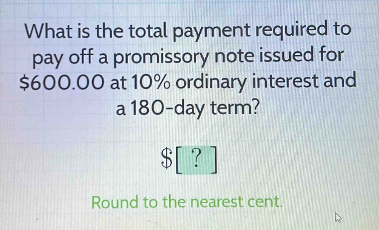 what is the total payment required to pay off a promissory note issued for $600.00 at 10% ordinary interest and a 180 - day term? $? round to the nearest cent.
