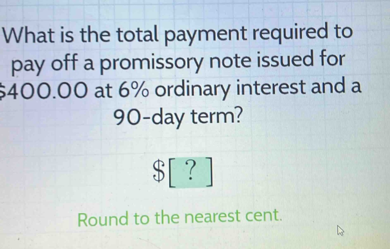 what is the total payment required to pay off a promissory note issued for $400.00 at 6% ordinary interest and a 90 - day term? $? round to the nearest cent.