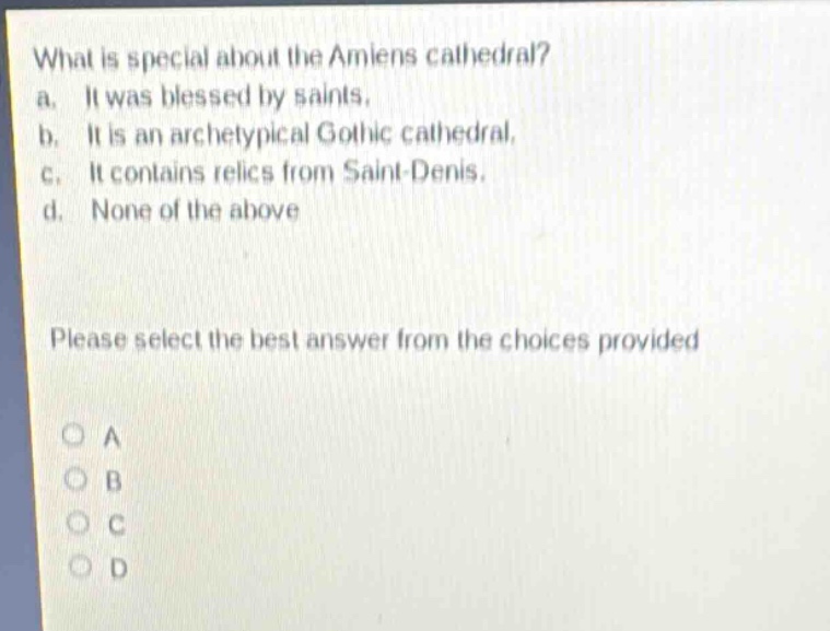 what is special about the amiens cathedral? a. it was blessed by saints. b. it is an archetypical gothic cathedral. c. it contains relics from saint - denis. d. none of the above please select the best answer from the choices provided