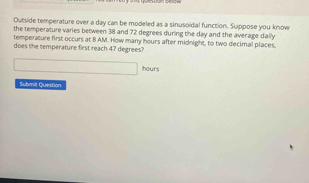 outside temperature over a day can be modeled as a sinusoidal function. suppose you know the temperature varies between 38 and 72 degrees during the day and the average daily temperature first occurs at 8 am. how many hours after midnight, to two decimal places, does the temperature first reach 47 degrees? hours