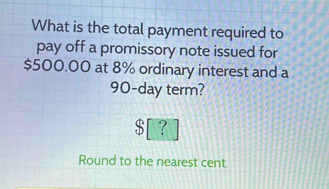what is the total payment required to pay off a promissory note issued for $500.00 at 8% ordinary interest and a 90 - day term? $? round to the nearest cent.