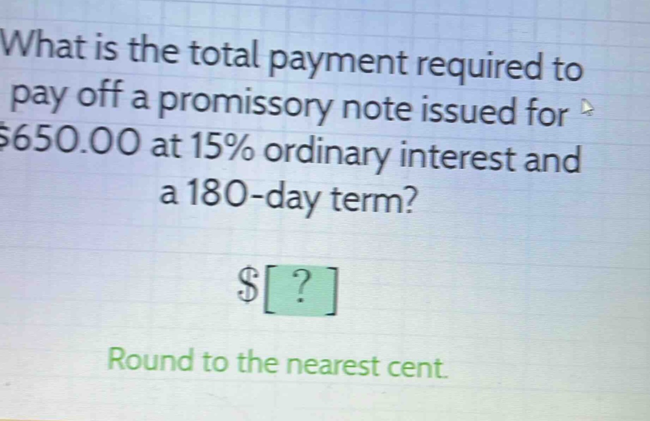 what is the total payment required to pay off a promissory note issued for $650.00 at 15% ordinary interest and a 180 - day term? $? round to the nearest cent.
