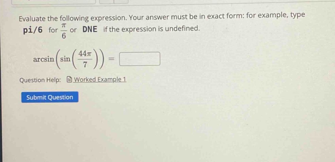 evaluate the following expression. your answer must be in exact form: for example, type pi/6 for π/6 or dne if the expression is undefined. arcsin(sin(44π/7)) = question help: worked example 1 submit question