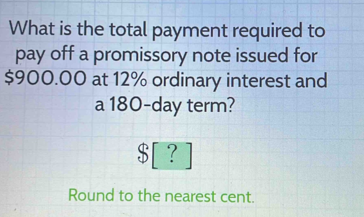 what is the total payment required to pay off a promissory note issued for $900.00 at 12% ordinary interest and a 180 - day term? $? round to the nearest cent.