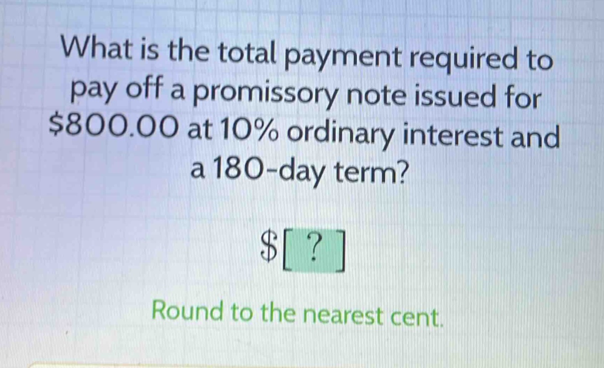 what is the total payment required to pay off a promissory note issued for $800.00 at 10% ordinary interest and a 180 - day term? $? round to the nearest cent.