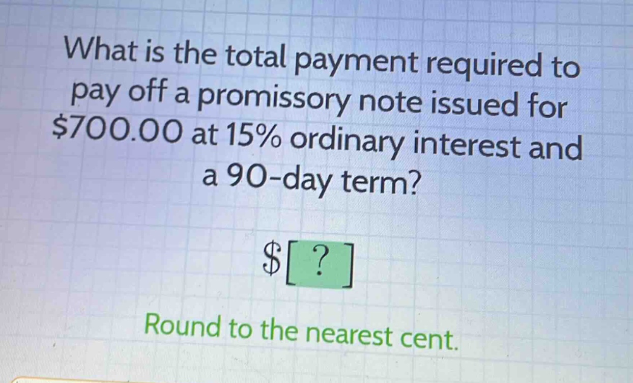 what is the total payment required to pay off a promissory note issued for $700.00 at 15% ordinary interest and a 90 - day term? $? round to the nearest cent.