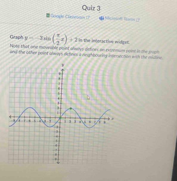quiz 3 google classroom microsoft teams graph y = -3 sin(π/2 x) + 2 in the interactive widget. note that one moveable point always defines an extremum point in the graph and the other point always defines a neighbouring intersection with the midline.