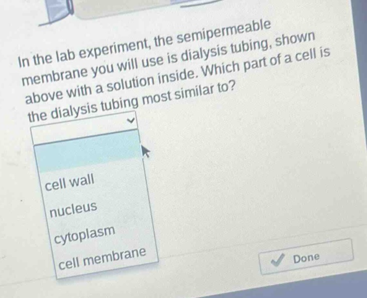 in the lab experiment, the semipermeable membrane you will use is dialysis tubing, shown above with a solution inside. which part of a cell is the dialysis tubing most similar to? cell wall nucleus cytoplasm cell membrane