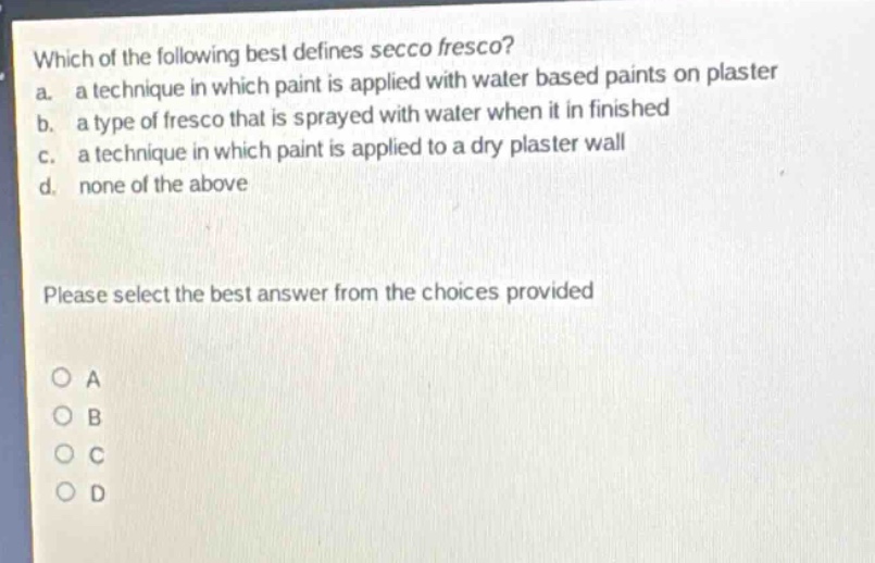 which of the following best defines secco fresco? a. a technique in which paint is applied with water based paints on plaster b. a type of fresco that is sprayed with water when it in finished c. a technique in which paint is applied to a dry plaster wall d. none of the above please select the best answer from the choices provided