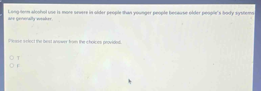 long - term alcohol use is more severe in older people than younger people because older people’s body systems are generally weaker. please select the best answer from the choices provided. o t o f