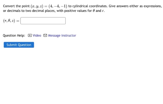 convert the point (x,y,z)=(4, - 4, - 1) to cylindrical coordinates. give answers either as expressions, or decimals to two decimal places, with positive values for θ and r. (r,θ,z)= question help: video message instructor submit question