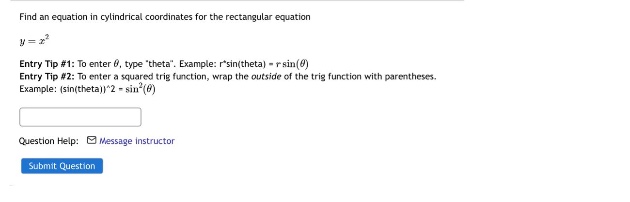find an equation in cylindrical coordinates for the rectangular equation y = x^2. entry tip #1: to enter θ, type \theta\. example: r*sin(theta) = r*sin(θ) entry tip #2: to enter a squared trig function, wrap the outside of the trig function with parentheses. example: (sin(theta))^2 = sin^2(θ) question help: message instructor submit question