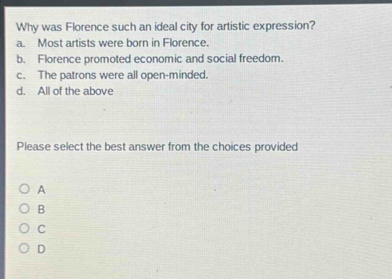 why was florence such an ideal city for artistic expression? a. most artists were born in florence. b. florence promoted economic and social freedom. c. the patrons were all open - minded. d. all of the above please select the best answer from the choices provided o a o b o c o d