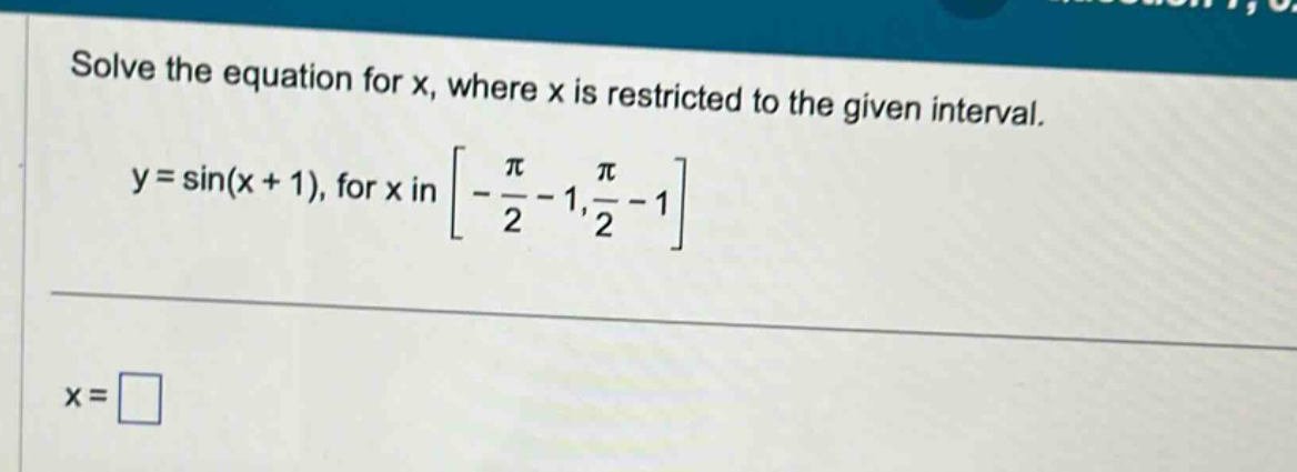 solve the equation for x, where x is restricted to the given interval. y = sin(x + 1), for x in -pi/2 - 1, pi/2 - 1 x =