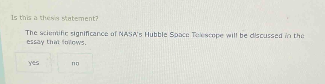 is this a thesis statement? the scientific significance of nasas hubble space telescope will be discussed in the essay that follows. yes no