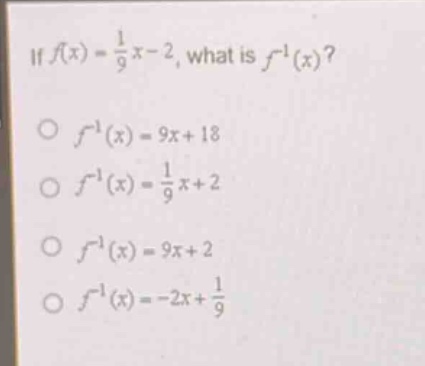if (f(x)=\frac{1}{9}x - 2), what is (f^{-1}(x))?\n(f^{-1}(x)=9x + 18)\n(f^{-1}(x)=\frac{1}{9}x+2)\n(f^{-1}(x)=9x + 2)\n(f^{-1}(x)=-2x+\frac{1}{9})