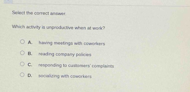 select the correct answer. which activity is unproductive when at work? a. having meetings with coworkers b. reading company policies c. responding to customers complaints d. socializing with coworkers