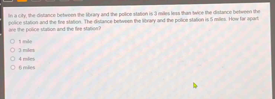 in a city, the distance between the library and the police station is 3 miles less than twice the distance between the police station and the fire station. the distance between the library and the police station is 5 miles. how far apart are the police station and the fire station?\n1 mile\n3 miles\n4 miles\n6 miles