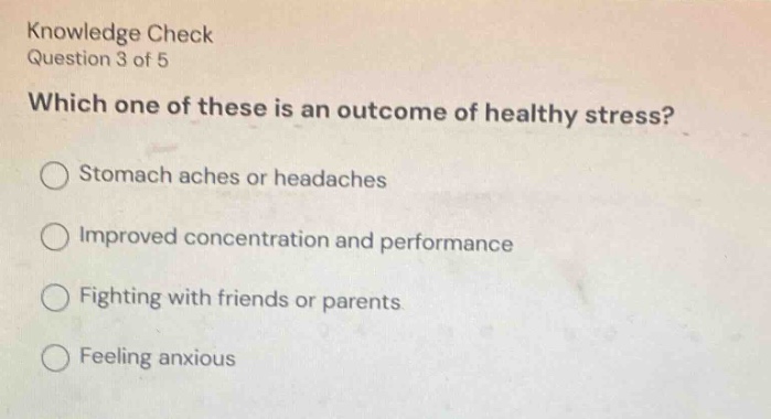 knowledge check question 3 of 5 which one of these is an outcome of healthy stress? stomach aches or headaches improved concentration and performance fighting with friends or parents feeling anxious
