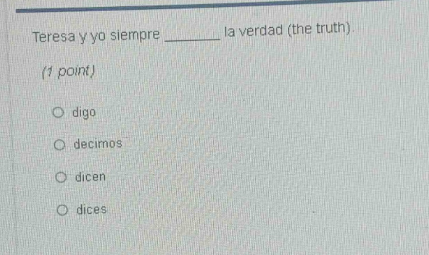 teresa y yo siempre ______ la verdad (the truth). (1 point) o digo o decimos o dicen o dices
