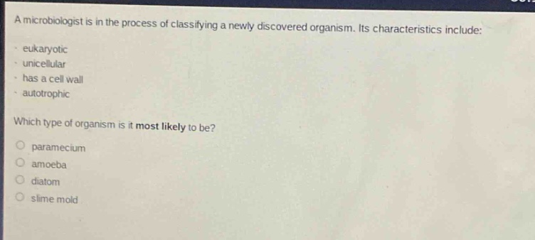 a microbiologist is in the process of classifying a newly discovered organism. its characteristics include: - eukaryotic - unicellular - has a cell wall - autotrophic which type of organism is it most likely to be? paramecium amoeba diatom slime mold