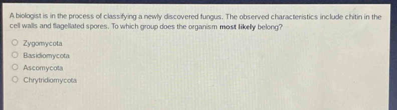 a biologist is in the process of classifying a newly discovered fungus. the observed characteristics include chitin in the cell walls and flagellated spores. to which group does the organism most likely belong?\nzygomycota\nbasidiomycota\nascomycota\nchytridiomycota