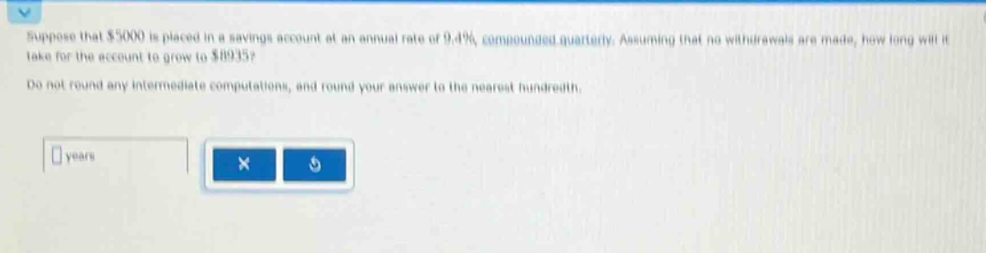 suppose that $5000 is placed in a savings account at an annual rate of 9.4%, compounded quarterly. assuming that no withdrawals are made, how long will it take for the account to grow to $8935? do not round any intermediate computations, and round your answer to the nearest hundredth.