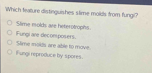 which feature distinguishes slime molds from fungi?\nslime molds are heterotrophs.\nfungi are decomposers.\nslime molds are able to move.\nfungi reproduce by spores.