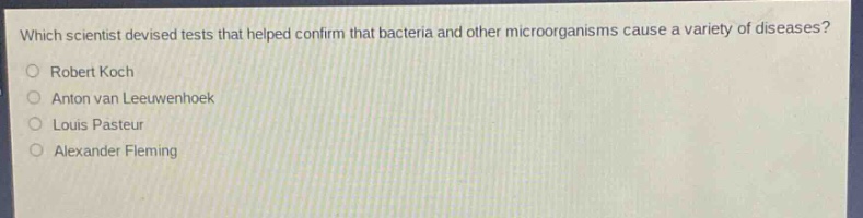 which scientist devised tests that helped confirm that bacteria and other microorganisms cause a variety of diseases?\nrobert koch\nanton van leeuwenhoek\nlouis pasteur\nalexander fleming