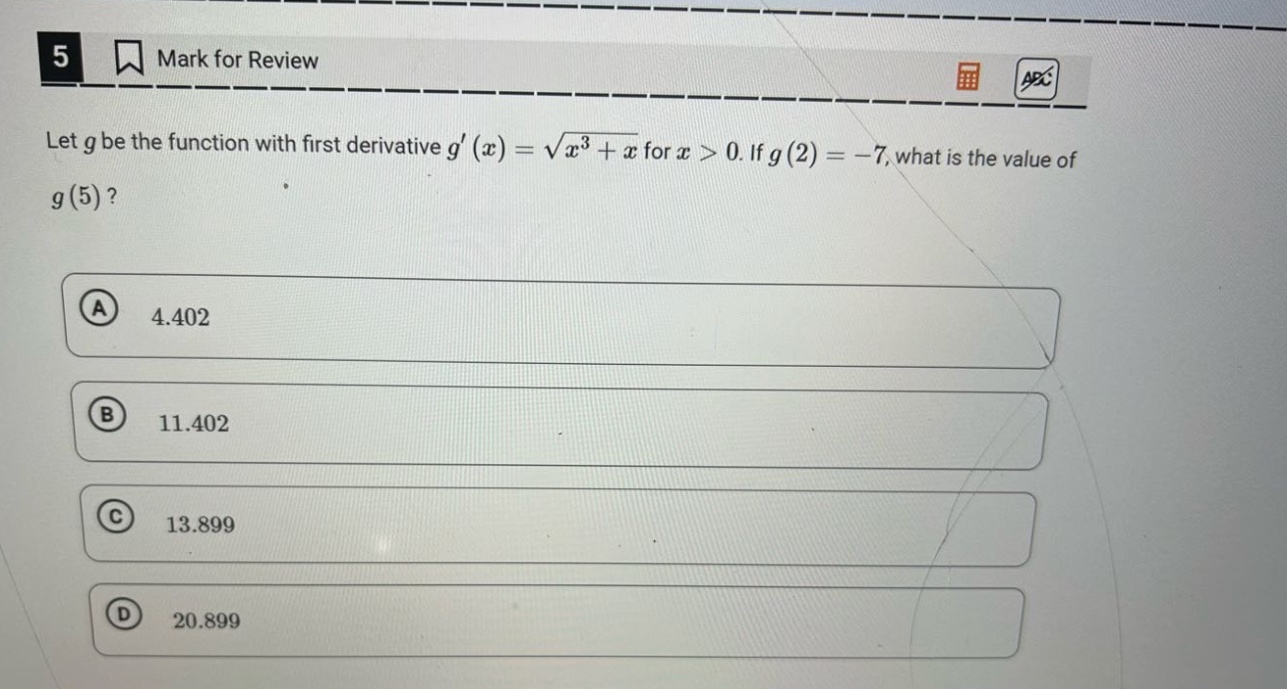 5 mark for review let g be the function with first derivative g(x) = √(x³ + x) for x > 0. if g(2) = -7, what is the value of g(5)? a 4.402 b 11.402 c 13.899 d 20.899