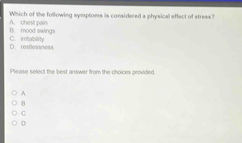 which of the following symptoms is considered a physical effect of stress? a. chest pain b. mood swings c. irritability d. restlessness please select the best answer from the choices provided. a b c d