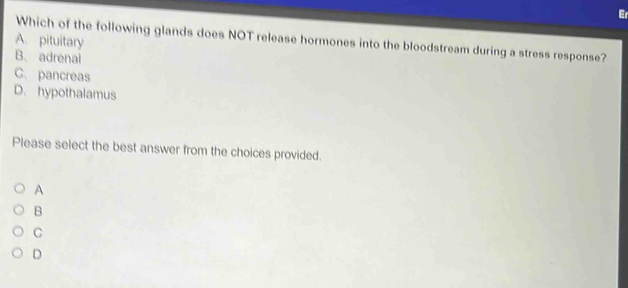which of the following glands does not release hormones into the bloodstream during a stress response? a. pituitary b. adrenal c. pancreas d. hypothalamus please select the best answer from the choices provided. a b c d
