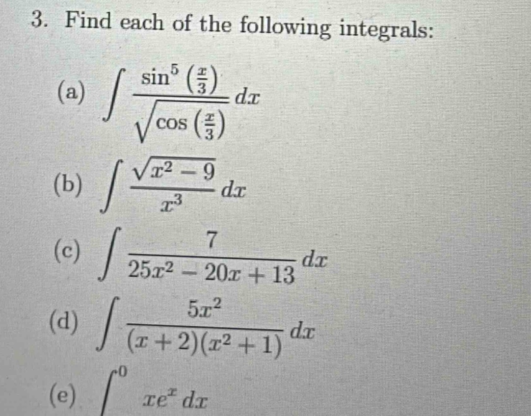 3. find each of the following integrals: (a) ∫(sin⁵(x/3)/√(cos(x/3)))dx (b) ∫(√(x² - 9)/x³)dx (c) ∫(7/(25x² - 20x + 13))dx (d) ∫(5x²/((x + 2)(x² + 1)))dx (e) ∫₀⁰ xeˣdx