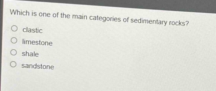 which is one of the main categories of sedimentary rocks?\no clastic\no limestone\no shale\no sandstone