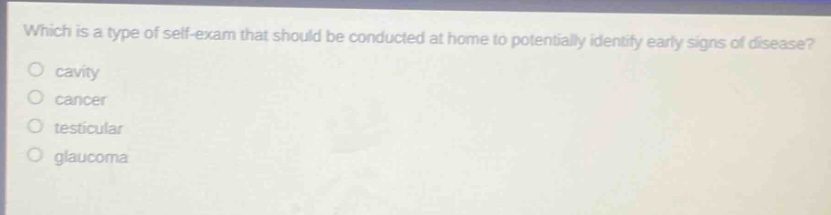 which is a type of self - exam that should be conducted at home to potentially identify early signs of disease?\no cavity\no cancer\no testicular\no glaucoma