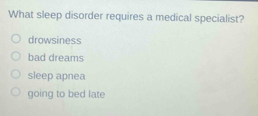 what sleep disorder requires a medical specialist?\ndrowsiness\nbad dreams\nsleep apnea\ngoing to bed late