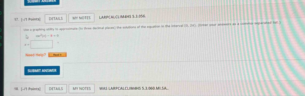 17. -/1 points details my notes larpcalclim4hs 5.3.056. use a graphing utility to approximate (to three decimal places) the solutions of the equation in the interval 0, 2π). (enter your answers as a comma - separated list.) csc²(x) - 8 = 0 x = need help? read it submit answer 18. -/1 points details my notes was larpcalclim4hs 5.3.060.mi.sa..