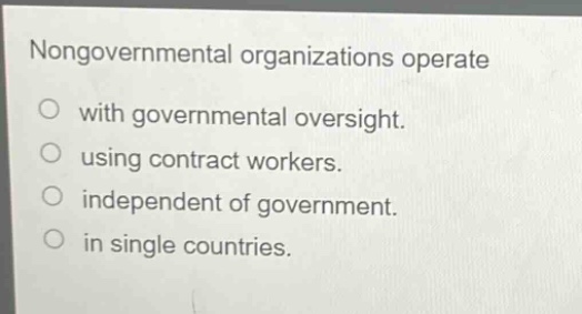 nongovernmental organizations operate\nwith governmental oversight.\nusing contract workers.\nindependent of government.\nin single countries.