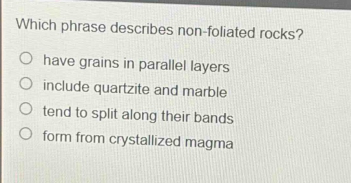 which phrase describes non - foliated rocks? have grains in parallel layers include quartzite and marble tend to split along their bands form from crystallized magma