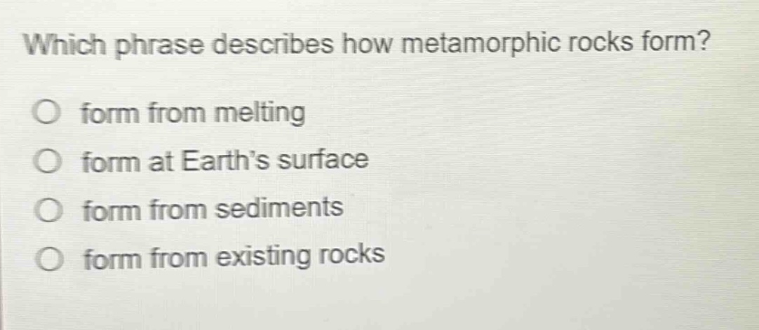 which phrase describes how metamorphic rocks form? form from melting form at earth’s surface form from sediments form from existing rocks
